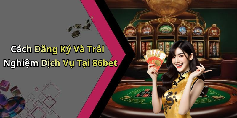 Cách Đăng Ký Và Trải Nghiệm Dịch Vụ Tại 86bet