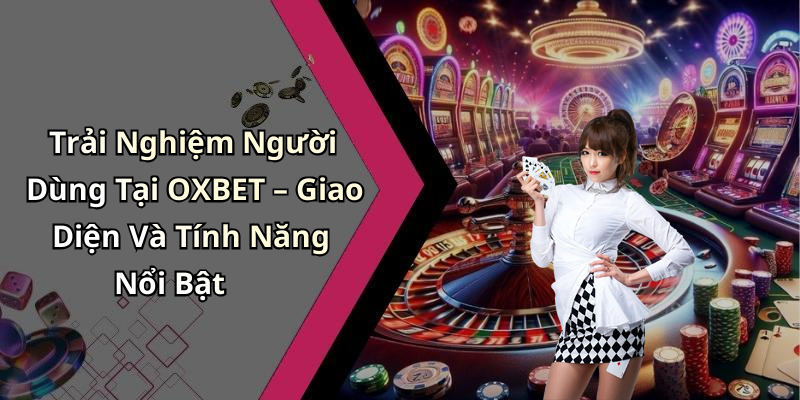 Trải Nghiệm Người Dùng Tại OXBET – Giao Diện Và Tính Năng Nổi Bật