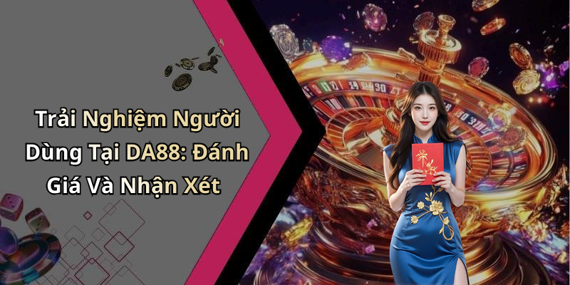 Trải Nghiệm Người Dùng Tại DA88: Đánh Giá Và Nhận Xét