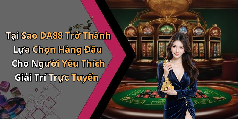 Tại Sao DA88 Trở Thành Lựa Chọn Hàng Đầu Cho Người Yêu Thích Giải Trí Trực Tuyến