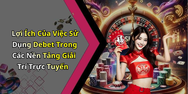 Lợi Ích Của Việc Sử Dụng Debet Trong Các Nền Tảng Giải Trí Trực Tuyến