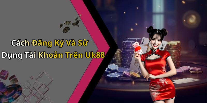 Cách Đăng Ký Và Sử Dụng Tài Khoản Trên Uk88