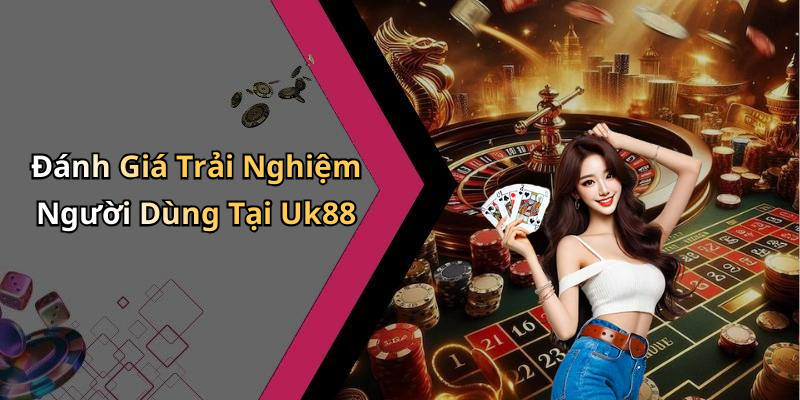 Đánh Giá Trải Nghiệm Người Dùng Tại Uk88