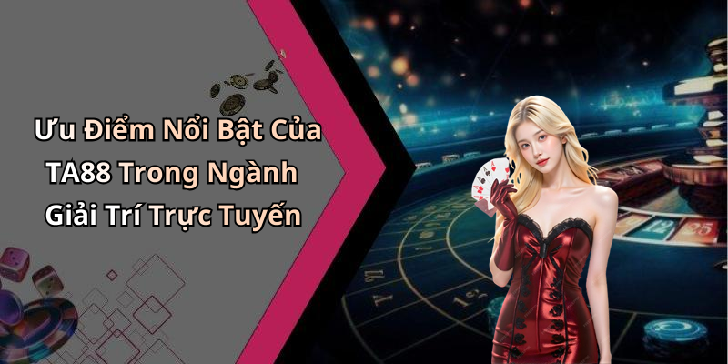 Ưu Điểm Nổi Bật Của TA88 Trong Ngành Giải Trí Trực Tuyến