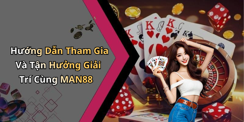 Hướng Dẫn Tham Gia Và Tận Hưởng Giải Trí Cùng MAN88