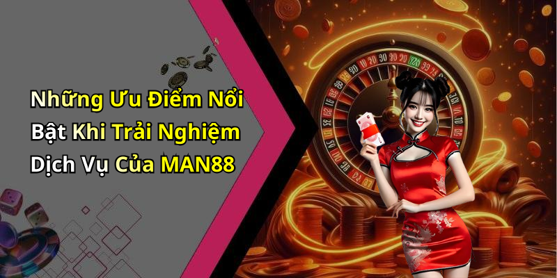 Những Ưu Điểm Nổi Bật Khi Trải Nghiệm Dịch Vụ Của MAN88