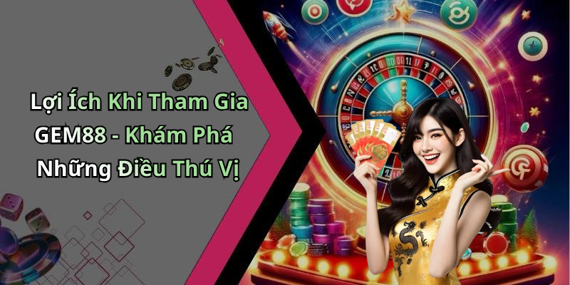 Lợi Ích Khi Tham Gia GEM88 - Khám Phá Những Điều Thú Vị
