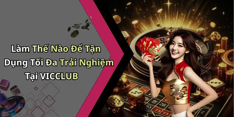 Làm Thế Nào Để Tận Dụng Tối Đa Trải Nghiệm Tại VICCLUB