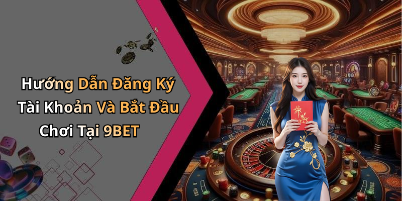 Hướng Dẫn Đăng Ký Tài Khoản Và Bắt Đầu Chơi Tại 9BET