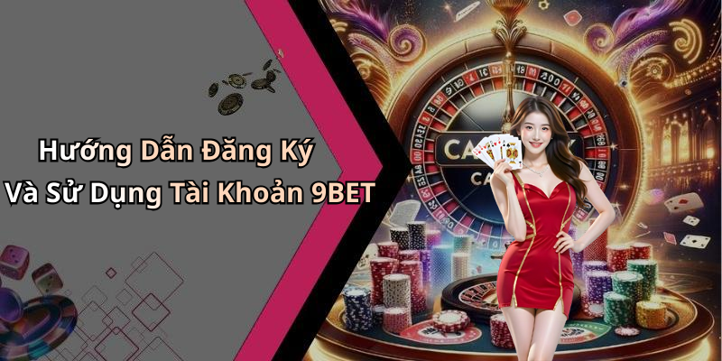 Hướng Dẫn Đăng Ký Và Sử Dụng Tài Khoản 9BET
