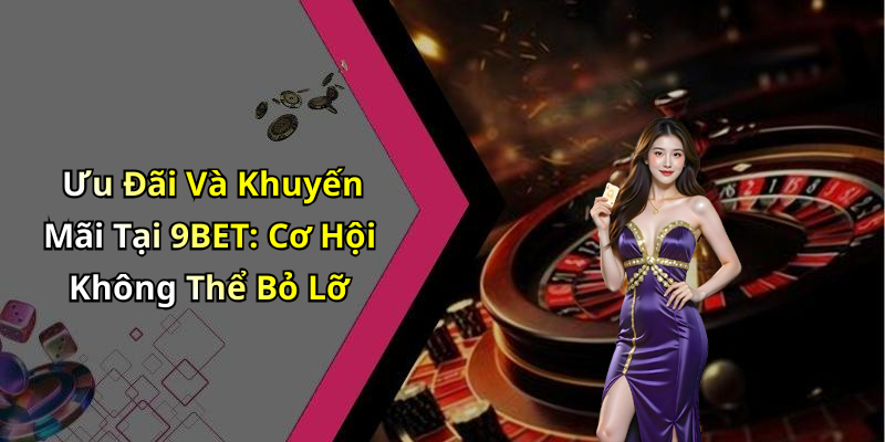 Ưu Đãi Và Khuyến Mãi Tại 9BET: Cơ Hội Không Thể Bỏ Lỡ
