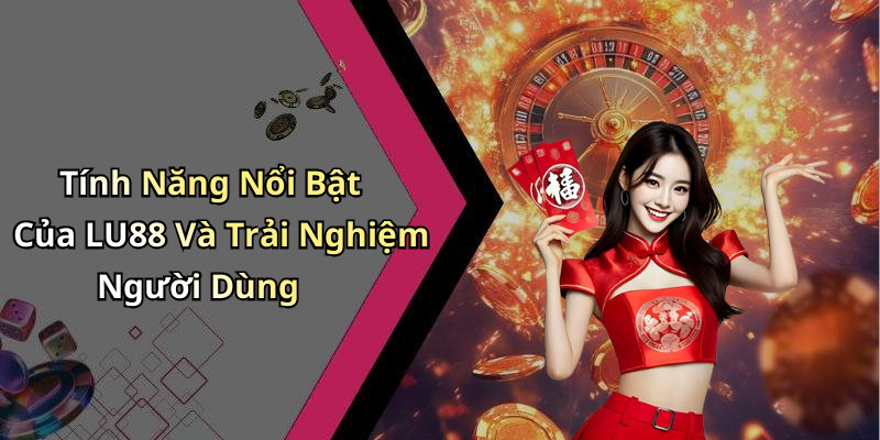 Tính Năng Nổi Bật Của LU88 Và Trải Nghiệm Người Dùng