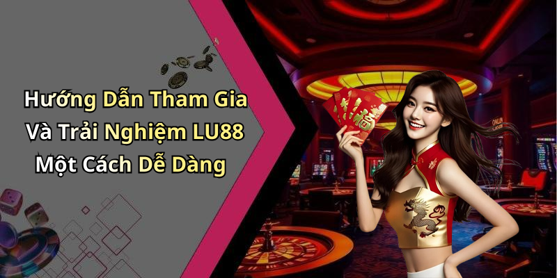 Hướng Dẫn Tham Gia Và Trải Nghiệm LU88 Một Cách Dễ Dàng