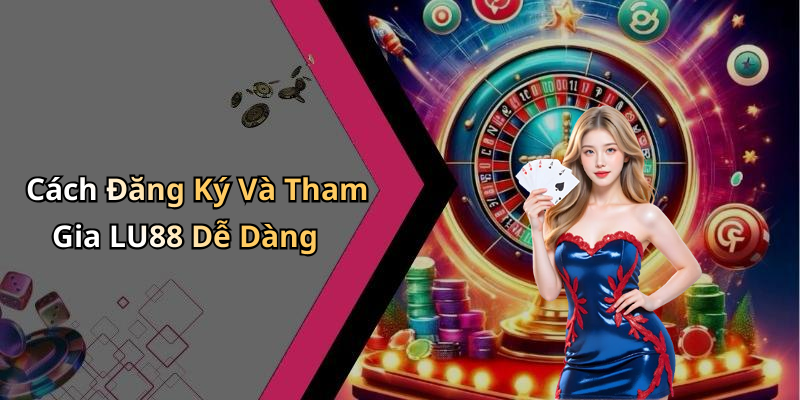 Cách Đăng Ký Và Tham Gia LU88 Dễ Dàng