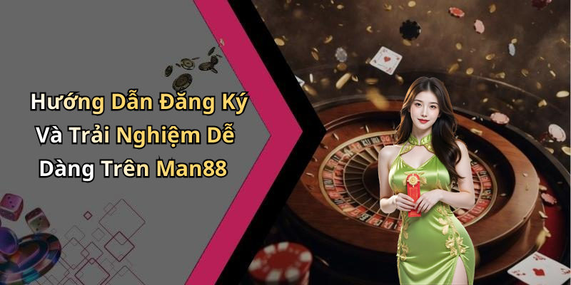 Hướng Dẫn Đăng Ký Và Trải Nghiệm Dễ Dàng Trên Man88