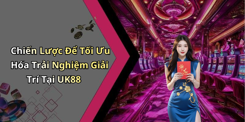 Chiến Lược Để Tối Ưu Hóa Trải Nghiệm Giải Trí Tại UK88