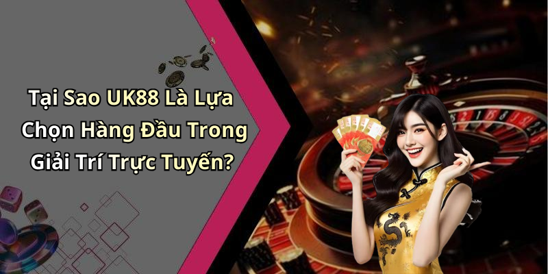 Tại Sao UK88 Là Lựa Chọn Hàng Đầu Trong Giải Trí Trực Tuyến?