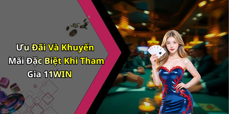 Ưu Đãi Và Khuyến Mãi Đặc Biệt Khi Tham Gia 11WIN