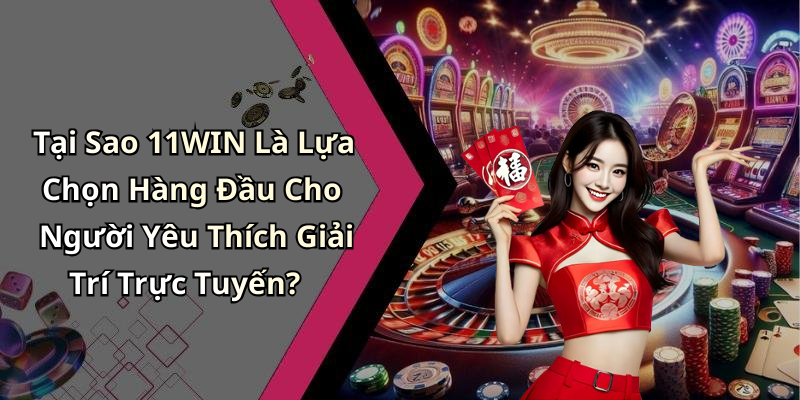 Tại Sao 11WIN Là Lựa Chọn Hàng Đầu Cho Người Yêu Thích Giải Trí Trực Tuyến?