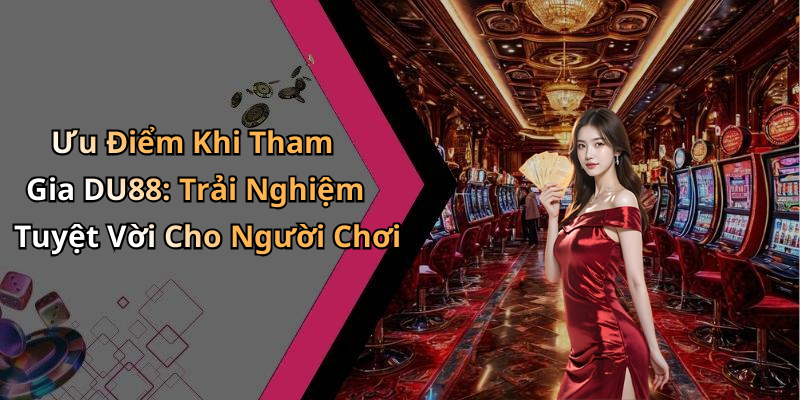 Ưu Điểm Khi Tham Gia DU88: Trải Nghiệm Tuyệt Vời Cho Người Chơi