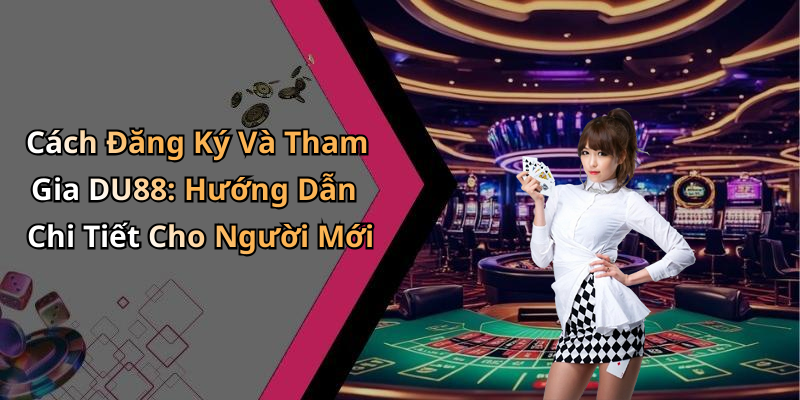 Cách Đăng Ký Và Tham Gia DU88: Hướng Dẫn Chi Tiết Cho Người Mới