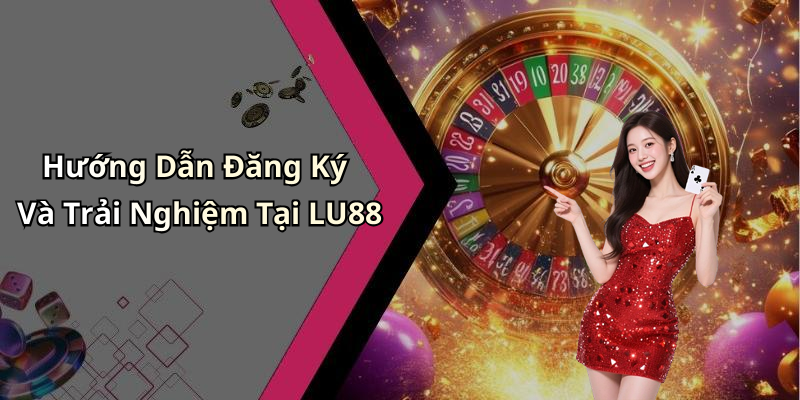 Hướng Dẫn Đăng Ký Và Trải Nghiệm Tại LU88