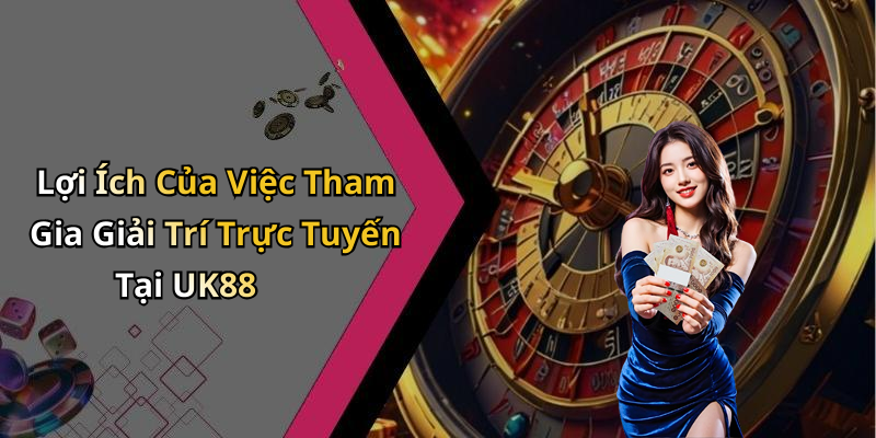 Lợi Ích Của Việc Tham Gia Giải Trí Trực Tuyến Tại UK88