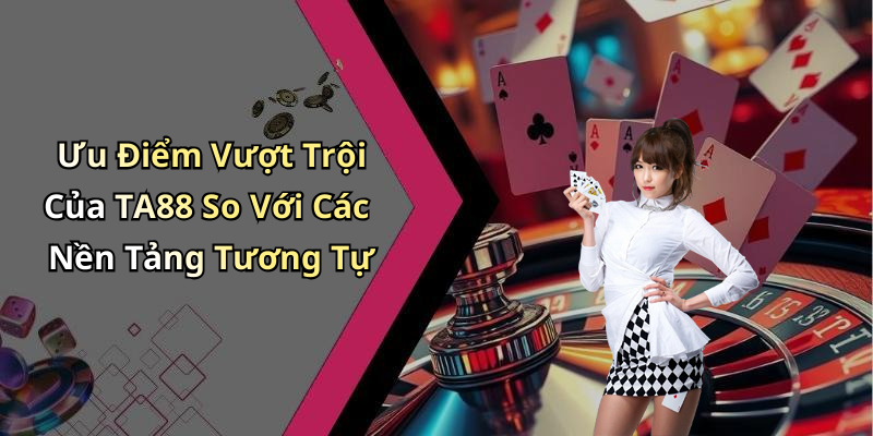Ưu Điểm Vượt Trội Của TA88 So Với Các Nền Tảng Tương Tự