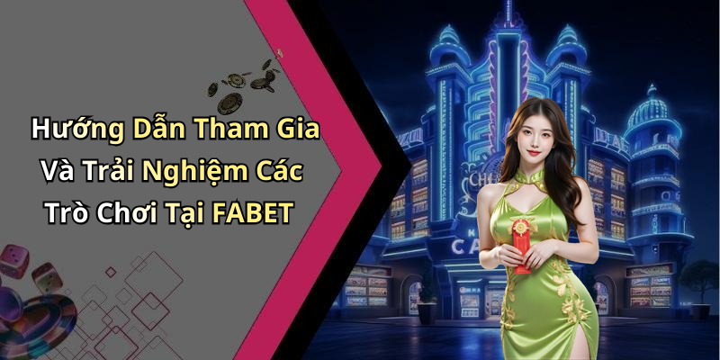 Hướng Dẫn Tham Gia Và Trải Nghiệm Các Trò Chơi Tại FABET