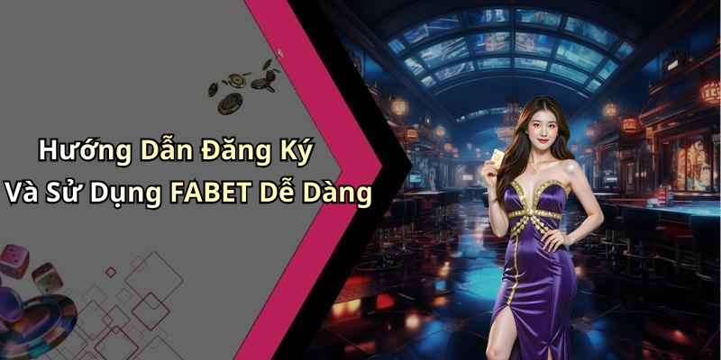 Hướng Dẫn Đăng Ký Và Sử Dụng FABET Dễ Dàng