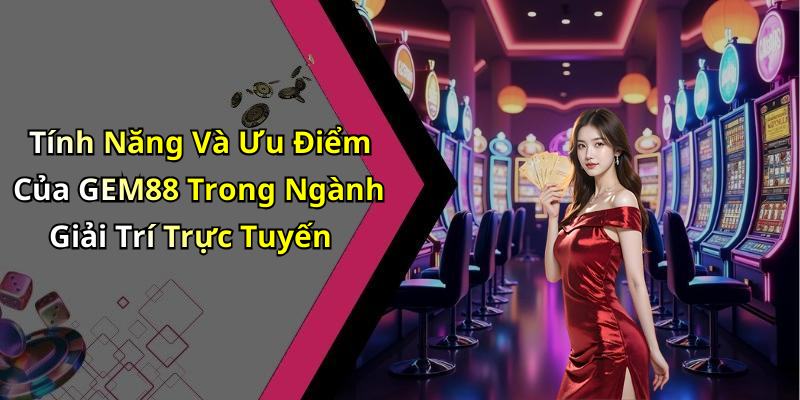 Tính Năng Và Ưu Điểm Của GEM88 Trong Ngành Giải Trí Trực Tuyến