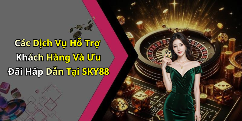 Các Dịch Vụ Hỗ Trợ Khách Hàng Và Ưu Đãi Hấp Dẫn Tại SKY88