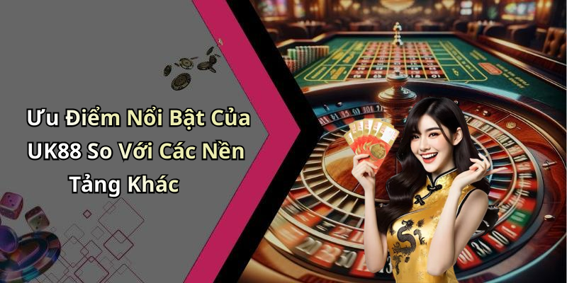 Ưu Điểm Nổi Bật Của UK88 So Với Các Nền Tảng Khác