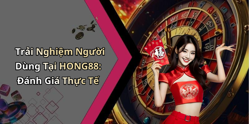 Trải Nghiệm Người Dùng Tại HONG88: Đánh Giá Thực Tế