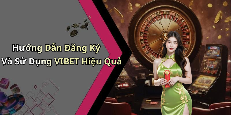 Hướng Dẫn Đăng Ký Và Sử Dụng VIBET Hiệu Quả