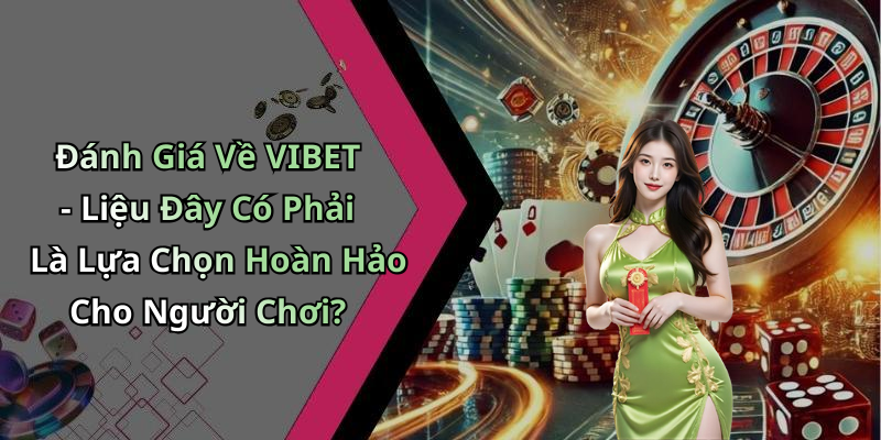Đánh Giá Về VIBET - Liệu Đây Có Phải Là Lựa Chọn Hoàn Hảo Cho Người Chơi?