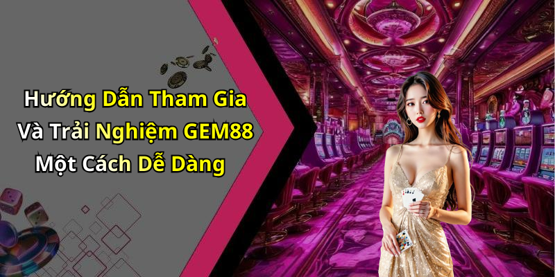 Hướng Dẫn Tham Gia Và Trải Nghiệm GEM88 Một Cách Dễ Dàng