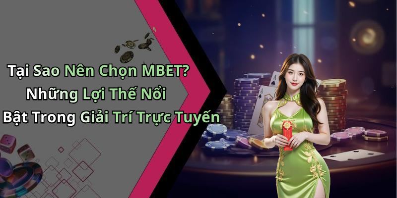 Tại Sao Nên Chọn MBET? Những Lợi Thế Nổi Bật Trong Giải Trí Trực Tuyến