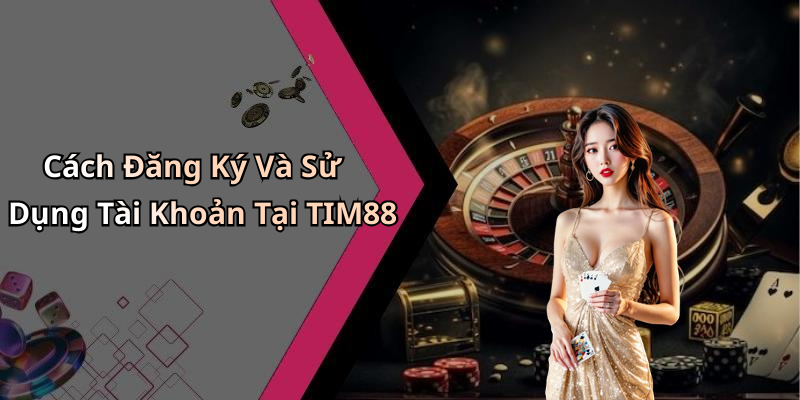 Cách Đăng Ký Và Sử Dụng Tài Khoản Tại TIM88
