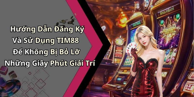 Hướng Dẫn Đăng Ký Và Sử Dụng TIM88 Để Không Bị Bỏ Lỡ Những Giây Phút Giải Trí