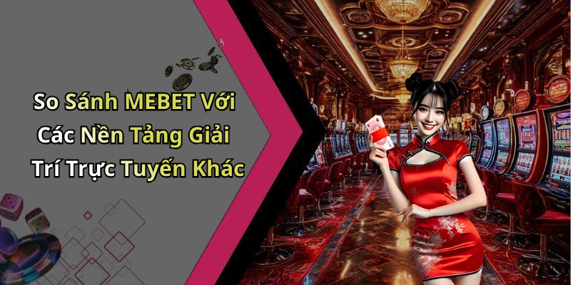 So Sánh MEBET Với Các Nền Tảng Giải Trí Trực Tuyến Khác