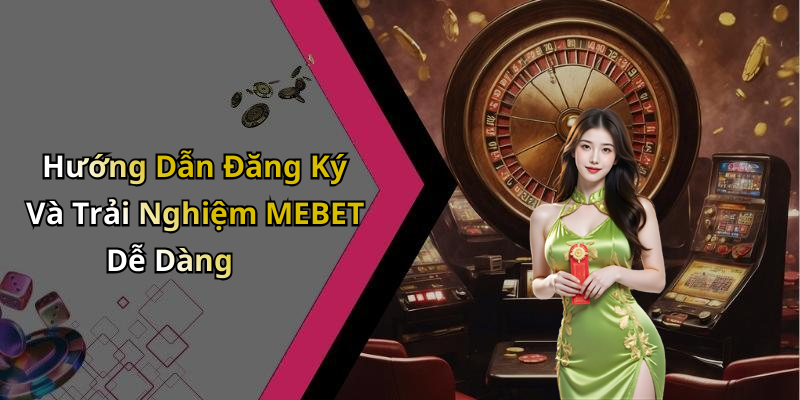 Hướng Dẫn Đăng Ký Và Trải Nghiệm MEBET Dễ Dàng