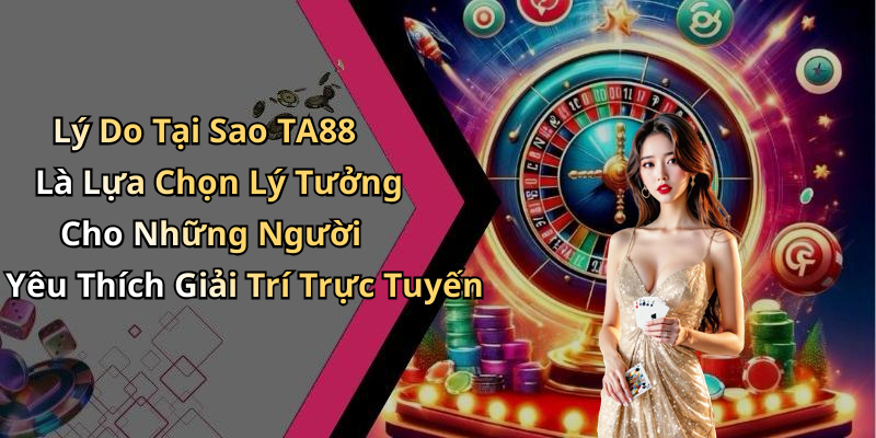 Lý Do Tại Sao TA88 Là Lựa Chọn Lý Tưởng Cho Những Người Yêu Thích Giải Trí Trực Tuyến