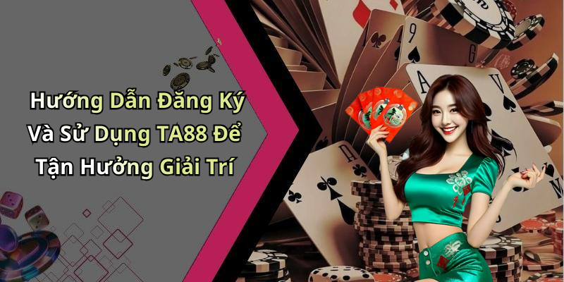 Hướng Dẫn Đăng Ký Và Sử Dụng TA88 Để Tận Hưởng Giải Trí