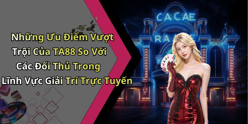 Những Ưu Điểm Vượt Trội Của TA88 So Với Các Đối Thủ Trong Lĩnh Vực Giải Trí Trực Tuyến