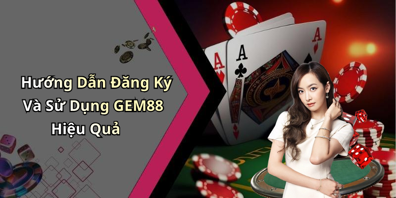 Hướng Dẫn Đăng Ký Và Sử Dụng GEM88 Hiệu Quả