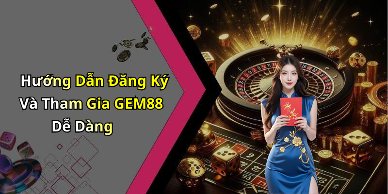 Hướng Dẫn Đăng Ký Và Tham Gia GEM88 Dễ Dàng