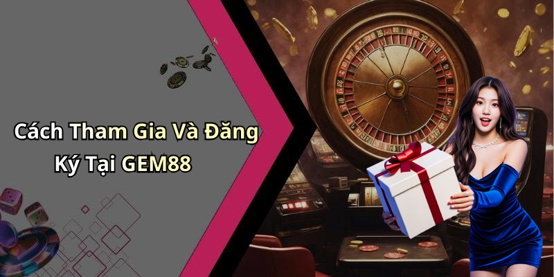 Cách Tham Gia Và Đăng Ký Tại GEM88