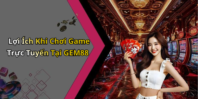 Lợi Ích Khi Chơi Game Trực Tuyến Tại GEM88