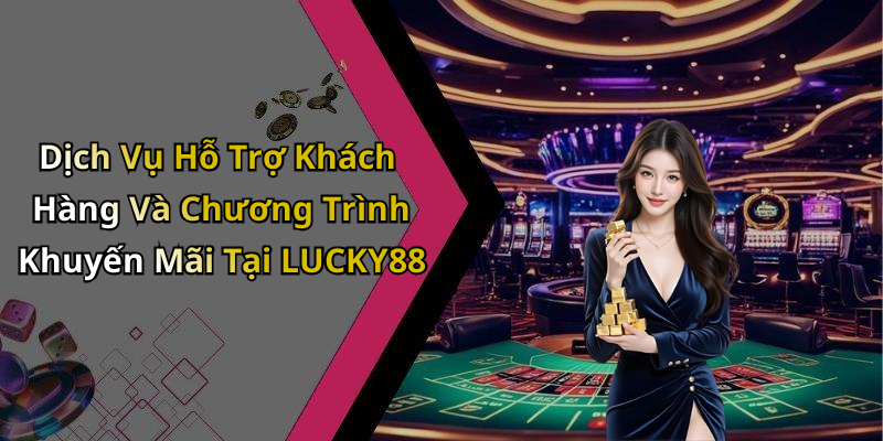 Dịch Vụ Hỗ Trợ Khách Hàng Và Chương Trình Khuyến Mãi Tại LUCKY88
